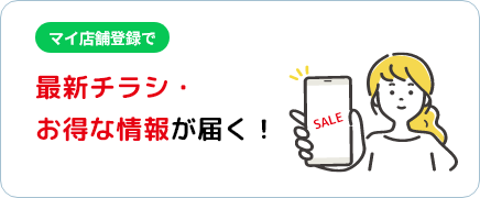 マイ店舗登録で最新チラシ・お得な情報が届く！